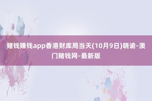 赌钱赚钱app香港财库局当天(10月9日)晓谕-澳门赌钱网-最新版