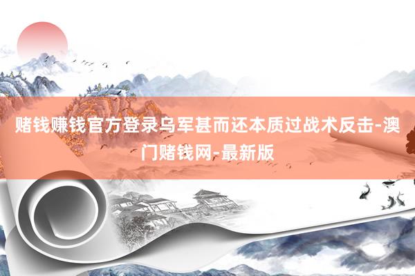 赌钱赚钱官方登录乌军甚而还本质过战术反击-澳门赌钱网-最新版