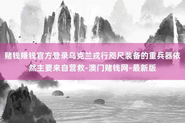 赌钱赚钱官方登录乌克兰戎行咫尺装备的重兵器依然主要来自营救-澳门赌钱网-最新版