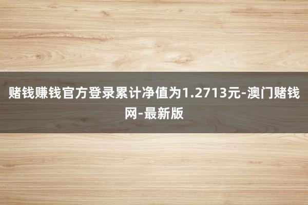 赌钱赚钱官方登录累计净值为1.2713元-澳门赌钱网-最新版