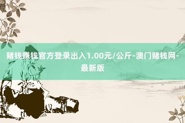 赌钱赚钱官方登录出入1.00元/公斤-澳门赌钱网-最新版