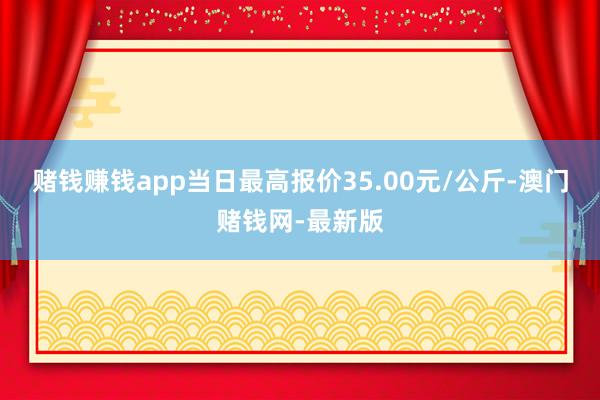 赌钱赚钱app当日最高报价35.00元/公斤-澳门赌钱网-最新版