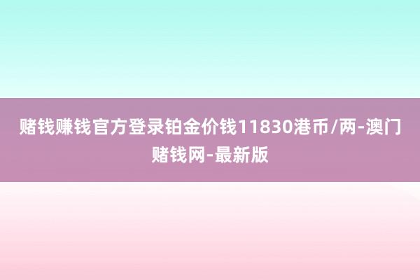 赌钱赚钱官方登录铂金价钱11830港币/两-澳门赌钱网-最新版