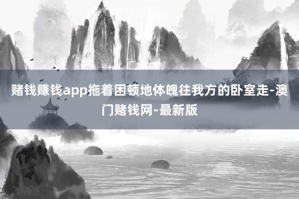 赌钱赚钱app拖着困顿地体魄往我方的卧室走-澳门赌钱网-最新版