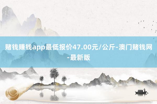 赌钱赚钱app最低报价47.00元/公斤-澳门赌钱网-最新版
