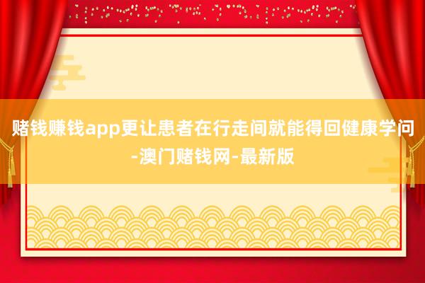 赌钱赚钱app更让患者在行走间就能得回健康学问-澳门赌钱网-最新版