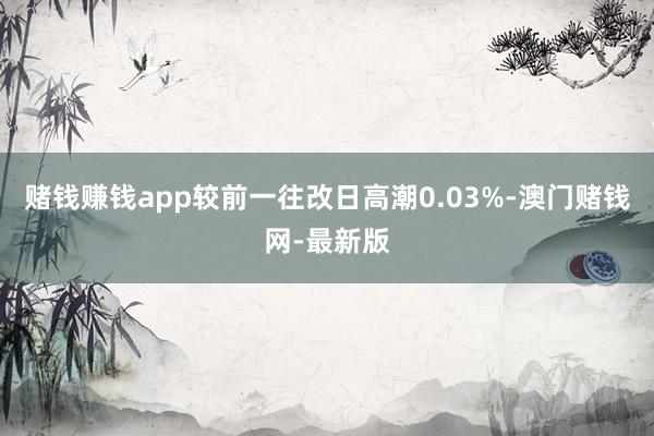 赌钱赚钱app较前一往改日高潮0.03%-澳门赌钱网-最新版