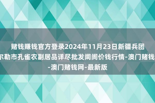赌钱赚钱官方登录2024年11月23日新疆兵团农二师库尔勒市孔雀农副居品详尽批发阛阓价钱行情-澳门赌钱网-最新版