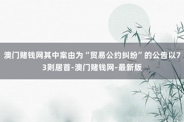 澳门赌钱网其中案由为“贸易公约纠纷”的公告以73则居首-澳门赌钱网-最新版