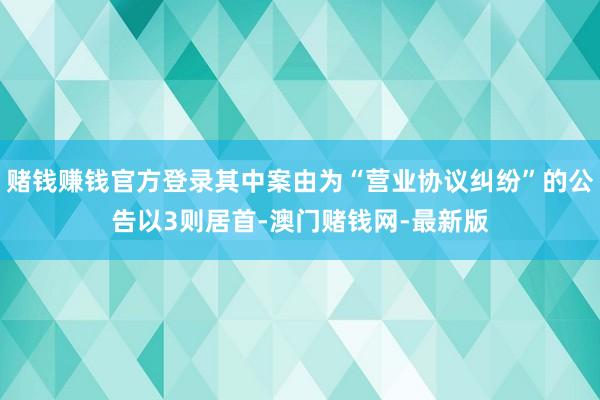 赌钱赚钱官方登录其中案由为“营业协议纠纷”的公告以3则居首-澳门赌钱网-最新版