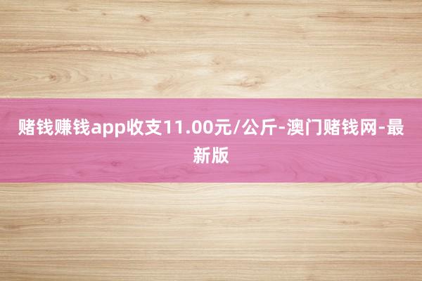 赌钱赚钱app收支11.00元/公斤-澳门赌钱网-最新版