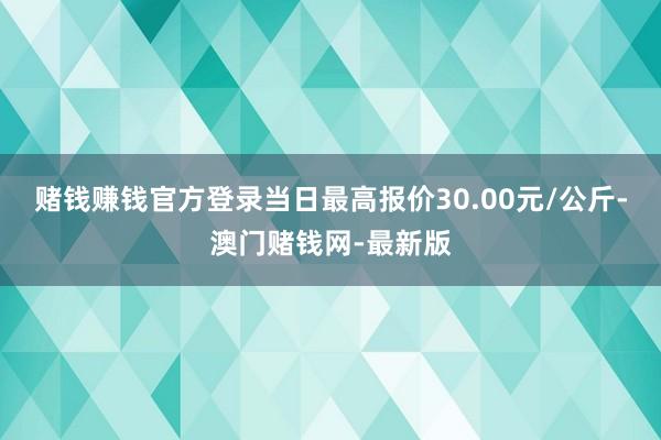 赌钱赚钱官方登录当日最高报价30.00元/公斤-澳门赌钱网-最新版