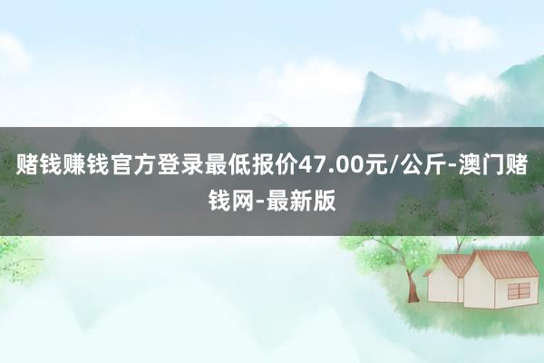 赌钱赚钱官方登录最低报价47.00元/公斤-澳门赌钱网-最新版