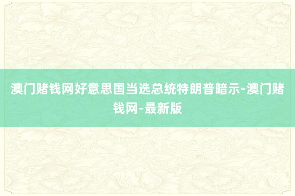 澳门赌钱网好意思国当选总统特朗普暗示-澳门赌钱网-最新版
