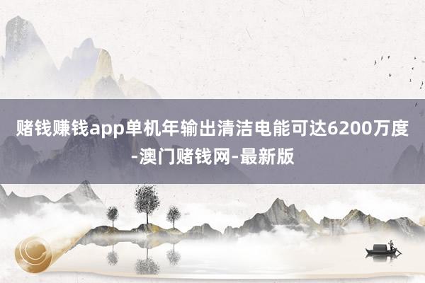 赌钱赚钱app单机年输出清洁电能可达6200万度-澳门赌钱网-最新版