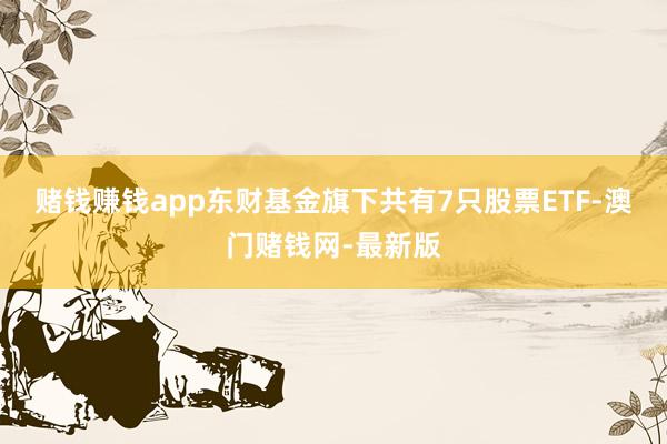 赌钱赚钱app东财基金旗下共有7只股票ETF-澳门赌钱网-最新版
