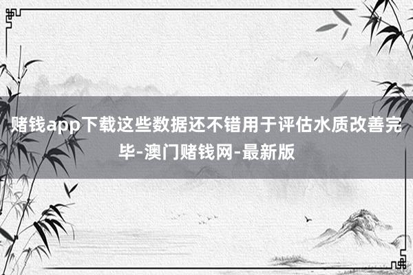 赌钱app下载这些数据还不错用于评估水质改善完毕-澳门赌钱网-最新版