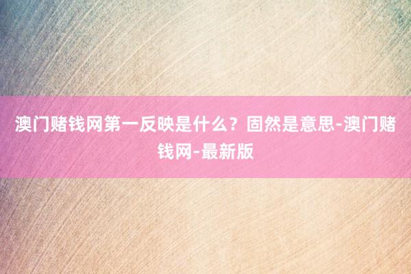 澳门赌钱网第一反映是什么？固然是意思-澳门赌钱网-最新版