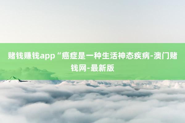 赌钱赚钱app“癌症是一种生活神态疾病-澳门赌钱网-最新版