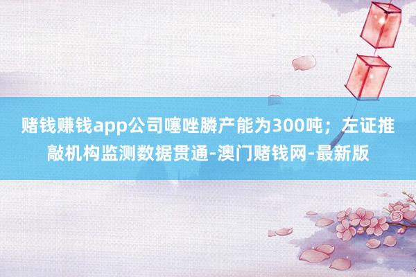 赌钱赚钱app公司噻唑膦产能为300吨；左证推敲机构监测数据贯通-澳门赌钱网-最新版