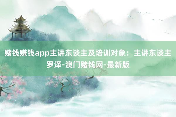 赌钱赚钱app主讲东谈主及培训对象：主讲东谈主罗泽-澳门赌钱网-最新版