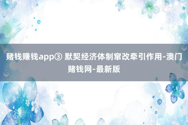 赌钱赚钱app③ 默契经济体制窜改牵引作用-澳门赌钱网-最新版