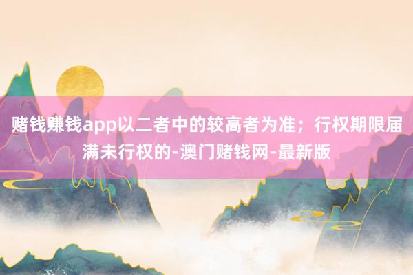 赌钱赚钱app以二者中的较高者为准;行权期限届满未行权的-澳门赌钱网-最新版