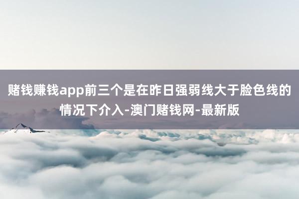 赌钱赚钱app前三个是在昨日强弱线大于脸色线的情况下介入-澳门赌钱网-最新版