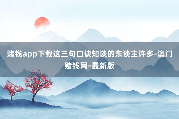 赌钱app下载这三句口诀知谈的东谈主许多-澳门赌钱网-最新版