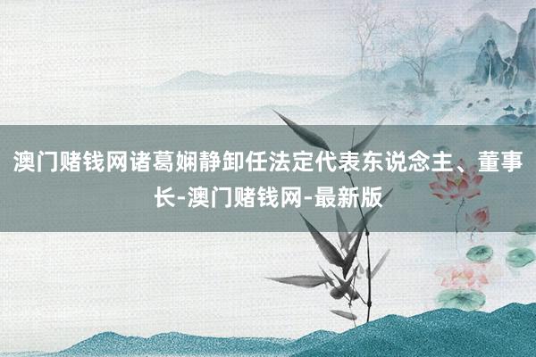 澳门赌钱网诸葛娴静卸任法定代表东说念主、董事长-澳门赌钱网-最新版