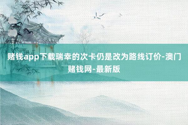 赌钱app下载瑞幸的次卡仍是改为路线订价-澳门赌钱网-最新版