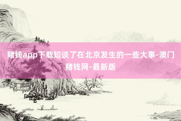 赌钱app下载知谈了在北京发生的一些大事-澳门赌钱网-最新版