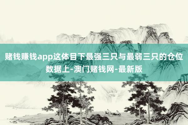 赌钱赚钱app这体目下最强三只与最弱三只的仓位数据上-澳门赌钱网-最新版