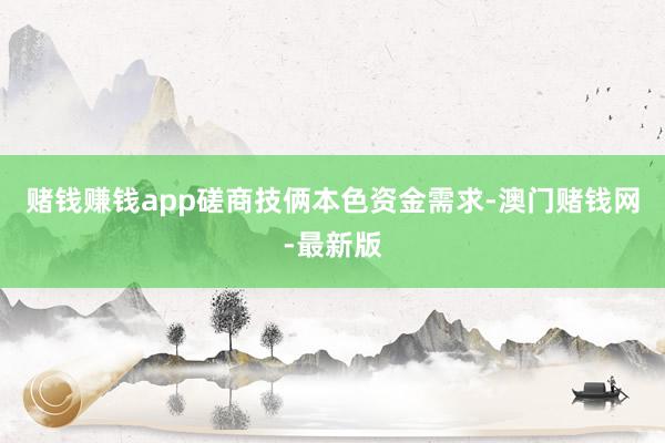 赌钱赚钱app磋商技俩本色资金需求-澳门赌钱网-最新版