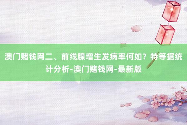 澳门赌钱网二、前线腺增生发病率何如？特等据统计分析-澳门赌钱网-最新版