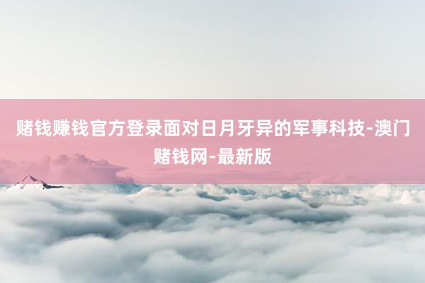 赌钱赚钱官方登录面对日月牙异的军事科技-澳门赌钱网-最新版