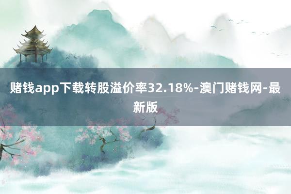 赌钱app下载转股溢价率32.18%-澳门赌钱网-最新版