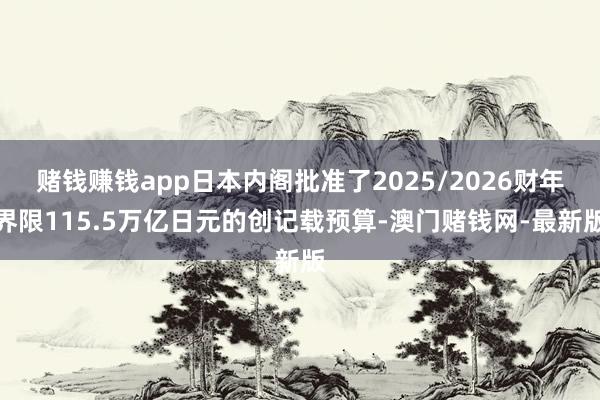 赌钱赚钱app日本内阁批准了2025/2026财年界限115.5万亿日元的创记载预算-澳门赌钱网-最新版