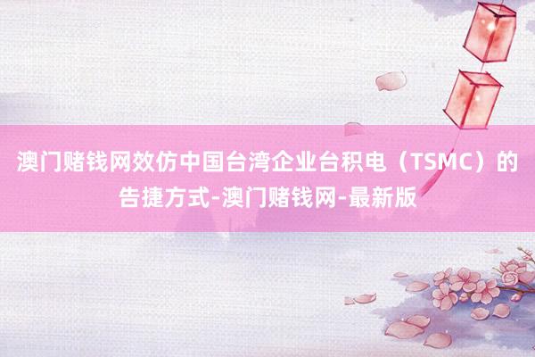 澳门赌钱网效仿中国台湾企业台积电（TSMC）的告捷方式-澳门赌钱网-最新版