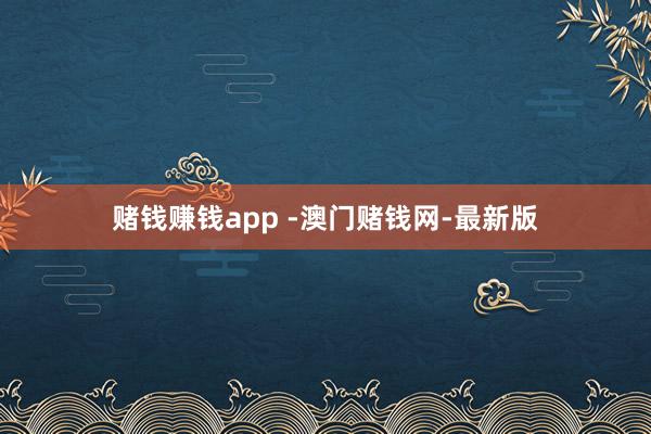 赌钱赚钱app -澳门赌钱网-最新版