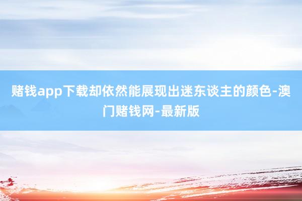 赌钱app下载却依然能展现出迷东谈主的颜色-澳门赌钱网-最新版