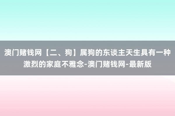 澳门赌钱网【二、狗】属狗的东谈主天生具有一种激烈的家庭不雅念-澳门赌钱网-最新版