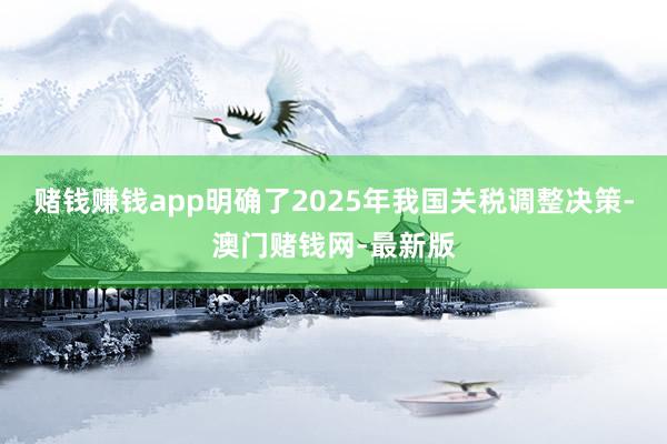赌钱赚钱app明确了2025年我国关税调整决策-澳门赌钱网-最新版