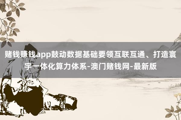 赌钱赚钱app鼓动数据基础要领互联互通、打造寰宇一体化算力体系-澳门赌钱网-最新版