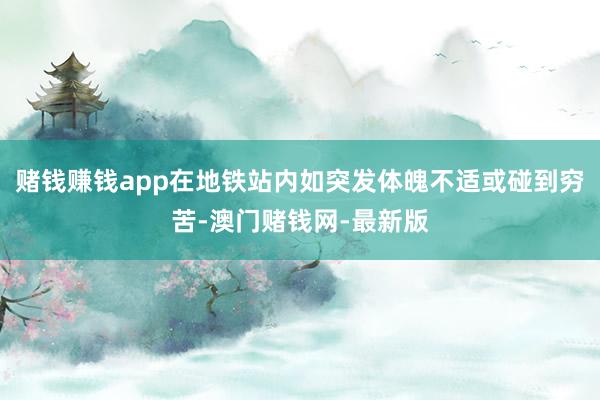 赌钱赚钱app在地铁站内如突发体魄不适或碰到穷苦-澳门赌钱网-最新版