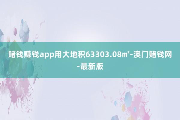 赌钱赚钱app用大地积63303.08㎡-澳门赌钱网-最新版