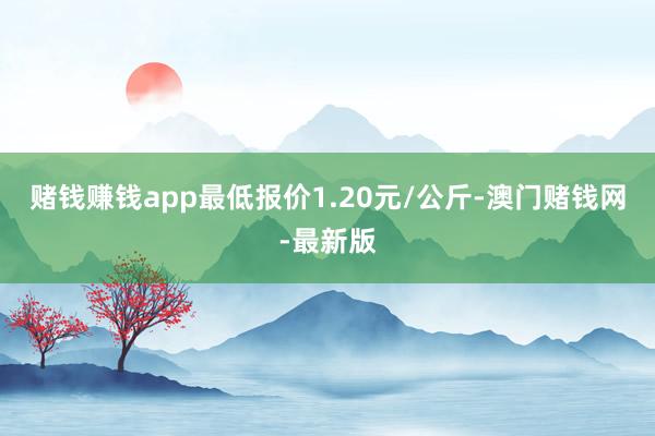 赌钱赚钱app最低报价1.20元/公斤-澳门赌钱网-最新版