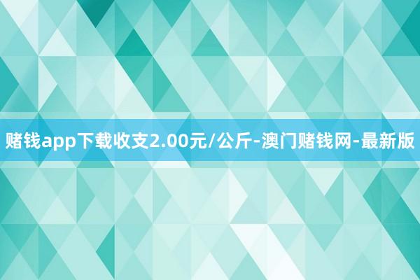 赌钱app下载收支2.00元/公斤-澳门赌钱网-最新版
