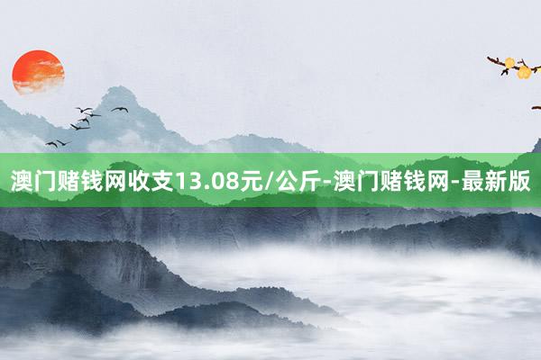 澳门赌钱网收支13.08元/公斤-澳门赌钱网-最新版