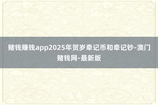 赌钱赚钱app2025年贺岁牵记币和牵记钞-澳门赌钱网-最新版